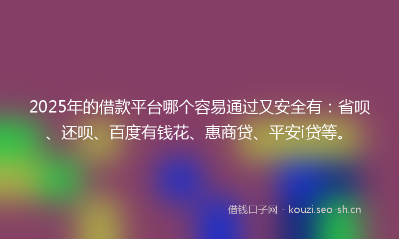 2025年的借款平台哪个容易通过又安全有：省呗、还呗、百度有钱花、惠商贷、平安i贷等。