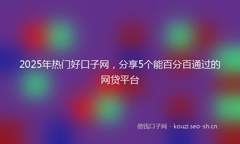 2025年热门好口子网,分享5个能百分百通过的网贷平台