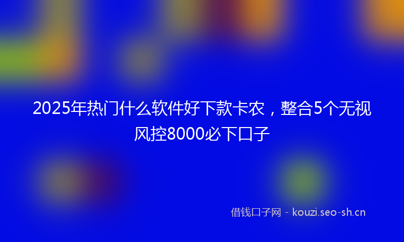 2025年热门什么软件好下款卡农，整合5个无视风控8000必下口子