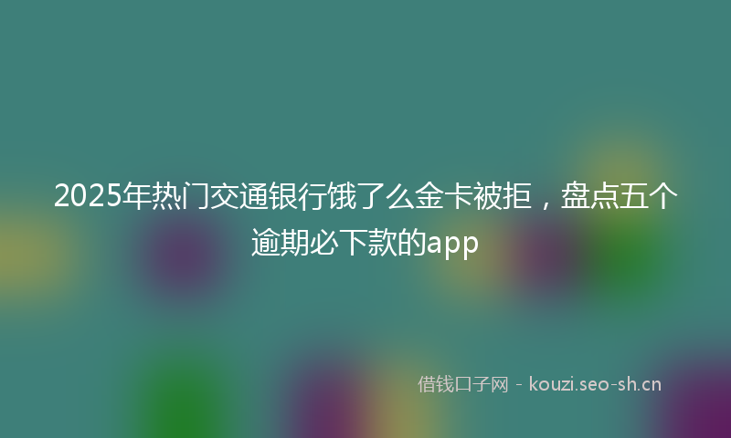 2025年热门交通银行饿了么金卡被拒，盘点五个逾期必下款的app