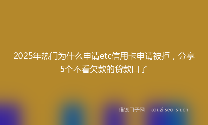 2025年热门为什么申请etc信用卡申请被拒，分享5个不看欠款的贷款口子