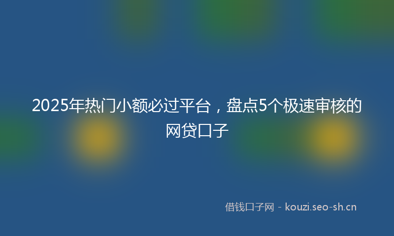 2025年热门小额必过平台，盘点5个极速审核的网贷口子