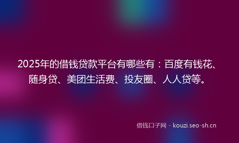 2025年的借钱贷款平台有哪些有：百度有钱花、随身贷、美团生活费、投友圈、人人贷等。