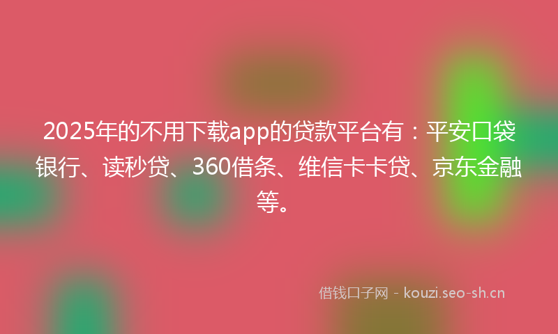 2025年的不用下载app的贷款平台有：平安口袋银行、读秒贷、360借条、维信卡卡贷、京东金融等。