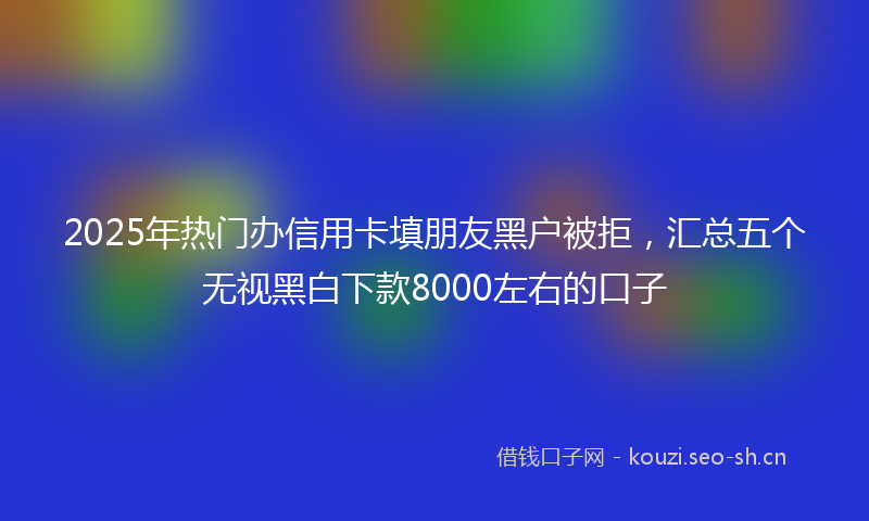 2025年热门办信用卡填朋友黑户被拒，汇总五个无视黑白下款8000左右的口子