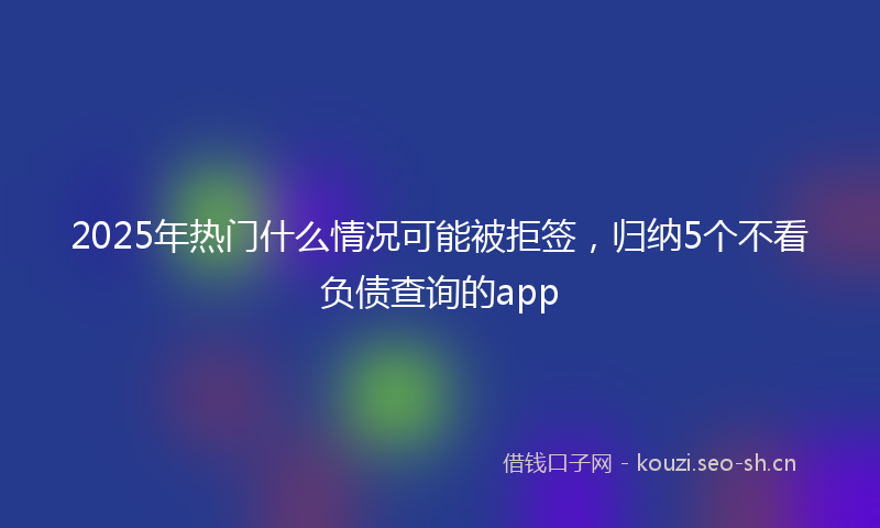 2025年热门什么情况可能被拒签，归纳5个不看负债查询的app