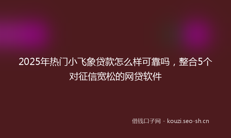 2025年热门小飞象贷款怎么样可靠吗，整合5个对征信宽松的网贷软件