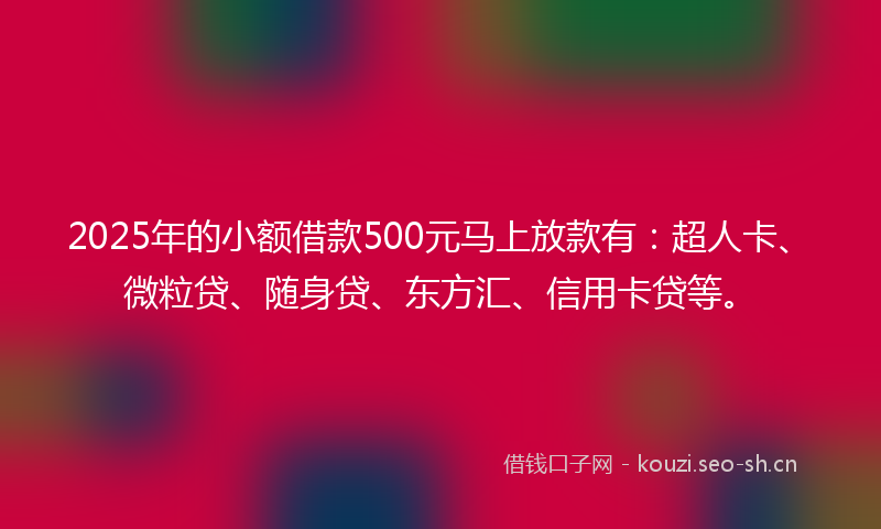2025年的小额借款500元马上放款有：超人卡、微粒贷、随身贷、东方汇、信用卡贷等。