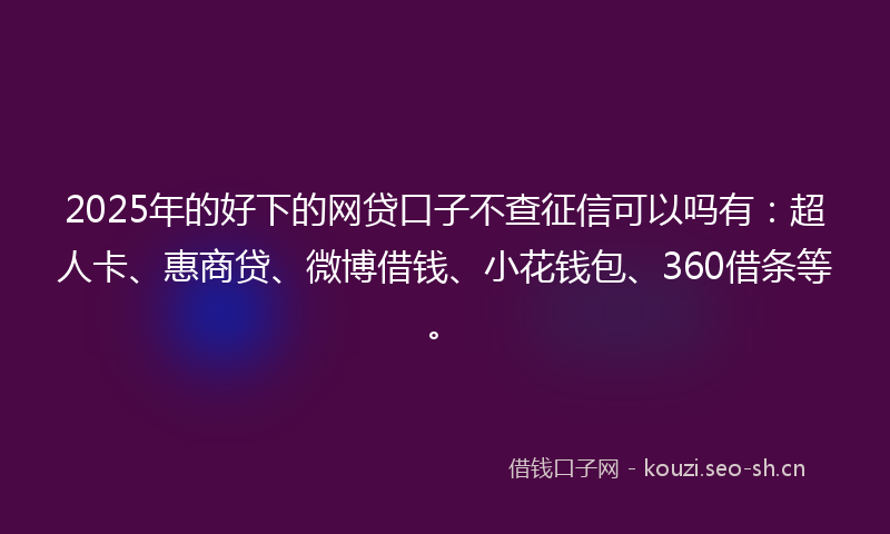 2025年的好下的网贷口子不查征信可以吗有：超人卡、惠商贷、微博借钱、小花钱包、360借条等。
