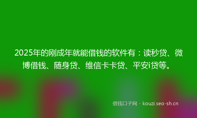 2025年的刚成年就能借钱的软件有：读秒贷、微博借钱、随身贷、维信卡卡贷、平安i贷等。