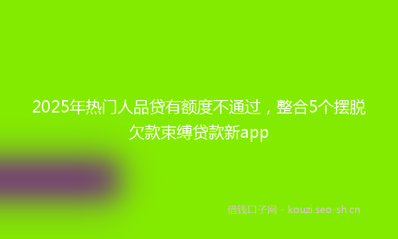 2025年热门人品贷有额度不通过，整合5个摆脱欠款束缚贷款新app