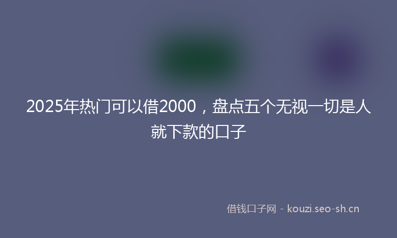 2025年热门可以借2000，盘点五个无视一切是人就下款的口子