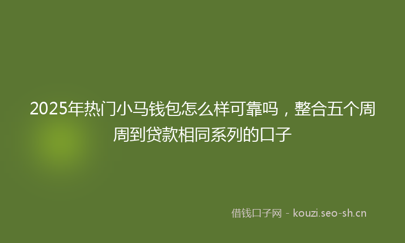 2025年热门小马钱包怎么样可靠吗，整合五个周周到贷款相同系列的口子