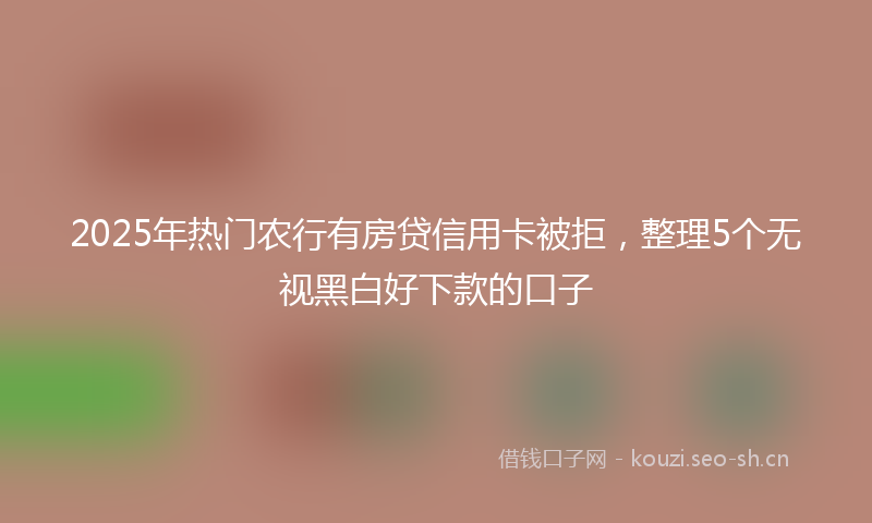 2025年热门农行有房贷信用卡被拒，整理5个无视黑白好下款的口子