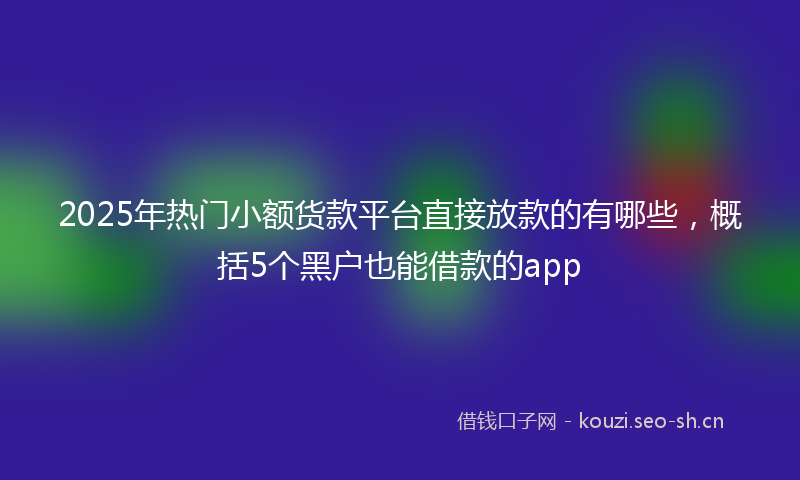 2025年热门小额货款平台直接放款的有哪些，概括5个黑户也能借款的app