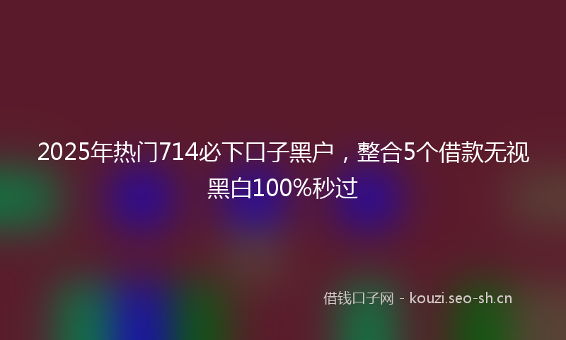 2025年热门714必下口子黑户，整合5个借款无视黑白100%秒过