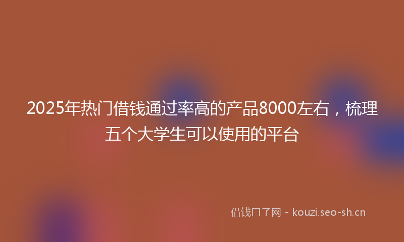 2025年热门借钱通过率高的产品8000左右，梳理五个大学生可以使用的平台