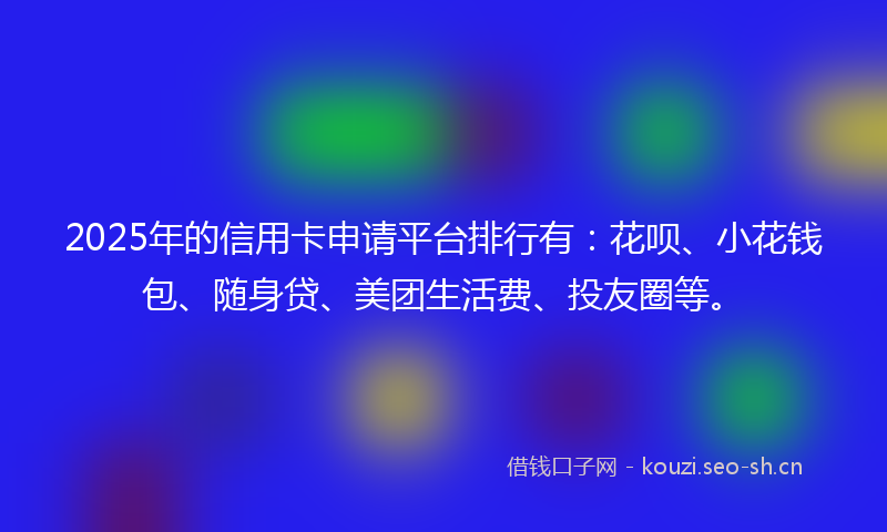 2025年的信用卡申请平台排行有：花呗、小花钱包、随身贷、美团生活费、投友圈等。
