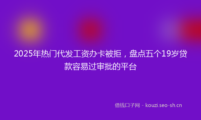 2025年热门代发工资办卡被拒，盘点五个19岁贷款容易过审批的平台