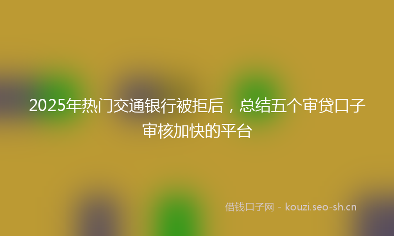 2025年热门交通银行被拒后，总结五个审贷口子审核加快的平台