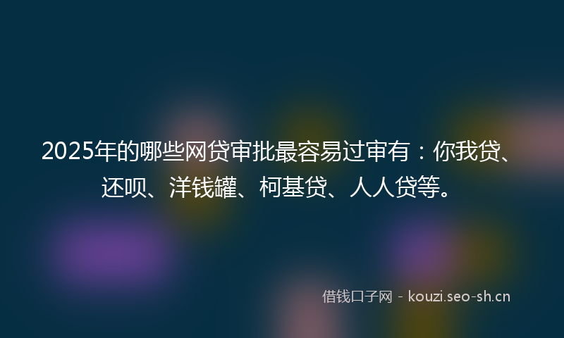 2025年的哪些网贷审批最容易过审有：你我贷、还呗、洋钱罐、柯基贷、人人贷等。
