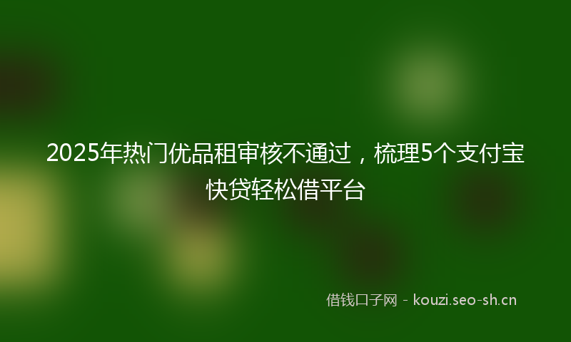 2025年热门优品租审核不通过，梳理5个支付宝快贷轻松借平台