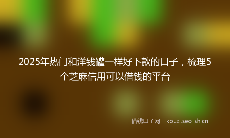2025年热门和洋钱罐一样好下款的口子，梳理5个芝麻信用可以借钱的平台