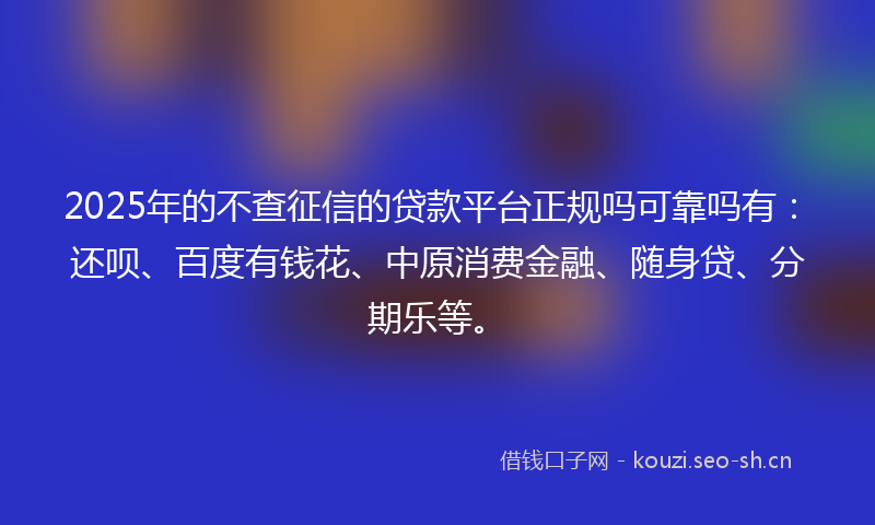 2025年的不查征信的贷款平台正规吗可靠吗有：还呗、百度有钱花、中原消费金融、随身贷、分期乐等。
