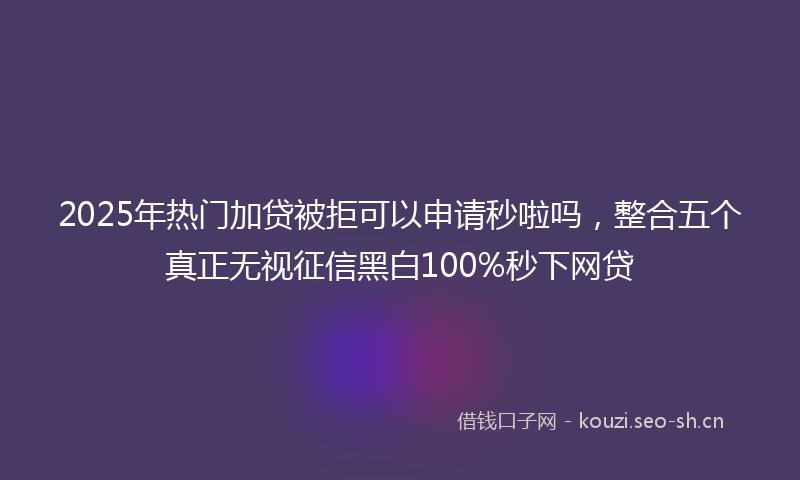 2025年热门加贷被拒可以申请秒啦吗，整合五个真正无视征信黑白100%秒下网贷
