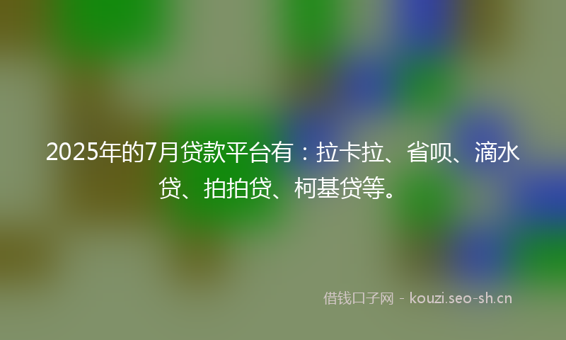 2025年的7月贷款平台有：拉卡拉、省呗、滴水贷、拍拍贷、柯基贷等。