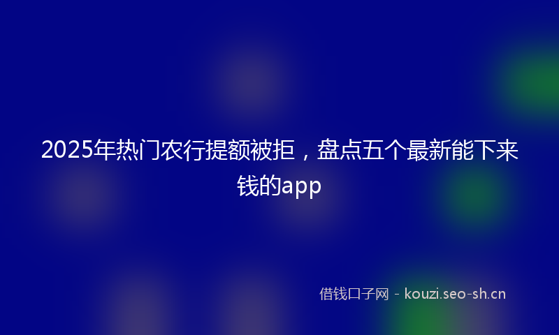 2025年热门农行提额被拒，盘点五个最新能下来钱的app