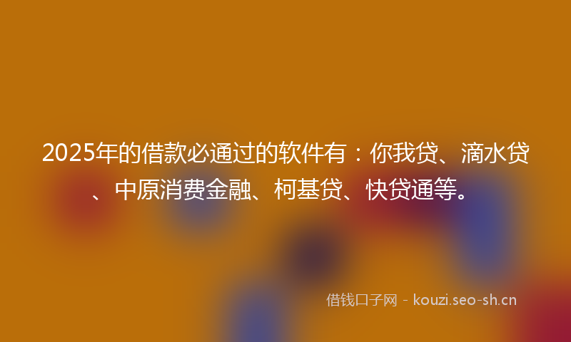 2025年的借款必通过的软件有：你我贷、滴水贷、中原消费金融、柯基贷、快贷通等。