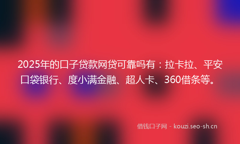2025年的口子贷款网贷可靠吗有：拉卡拉、平安口袋银行、度小满金融、超人卡、360借条等。