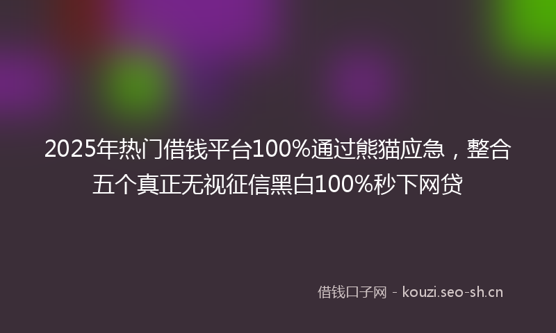 2025年热门借钱平台100%通过熊猫应急，整合五个真正无视征信黑白100%秒下网贷