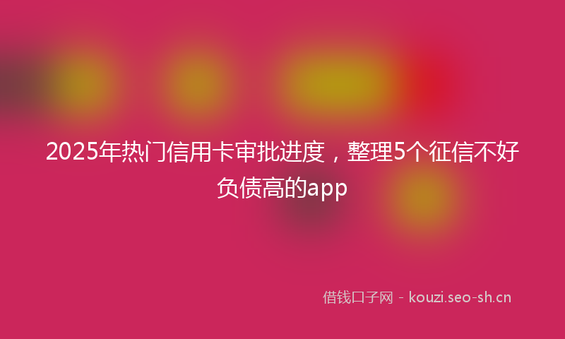 2025年热门信用卡审批进度，整理5个征信不好负债高的app