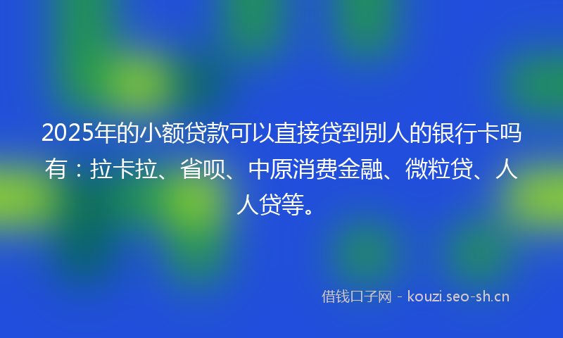 2025年的小额贷款可以直接贷到别人的银行卡吗有：拉卡拉、省呗、中原消费金融、微粒贷、人人贷等。