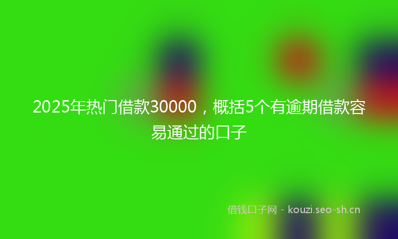 2025年热门借款30000，概括5个有逾期借款容易通过的口子