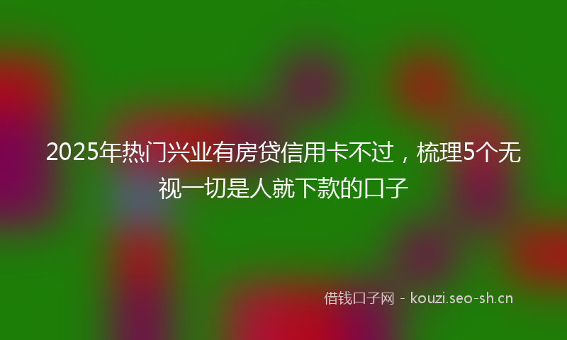 2025年热门兴业有房贷信用卡不过，梳理5个无视一切是人就下款的口子