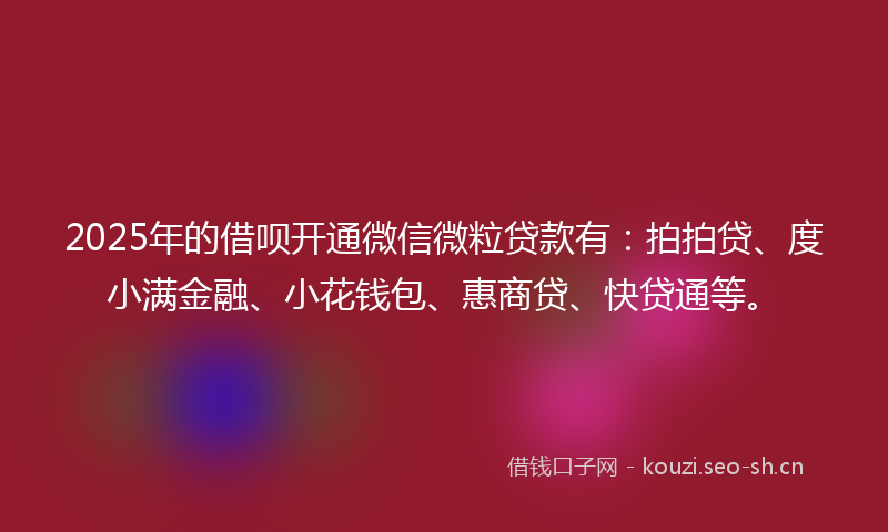 2025年的借呗开通微信微粒贷款有：拍拍贷、度小满金融、小花钱包、惠商贷、快贷通等。