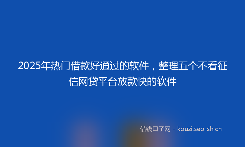 2025年热门借款好通过的软件，整理五个不看征信网贷平台放款快的软件
