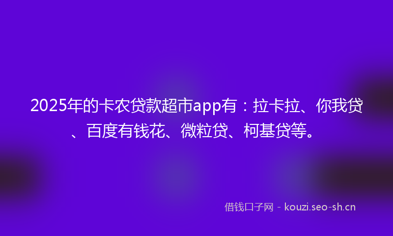 2025年的卡农贷款超市app有：拉卡拉、你我贷、百度有钱花、微粒贷、柯基贷等。