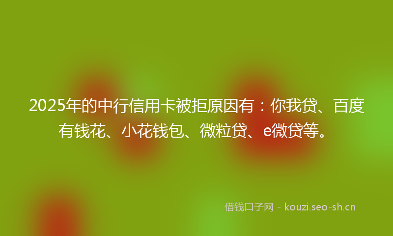 2025年的中行信用卡被拒原因有：你我贷、百度有钱花、小花钱包、微粒贷、e微贷等。