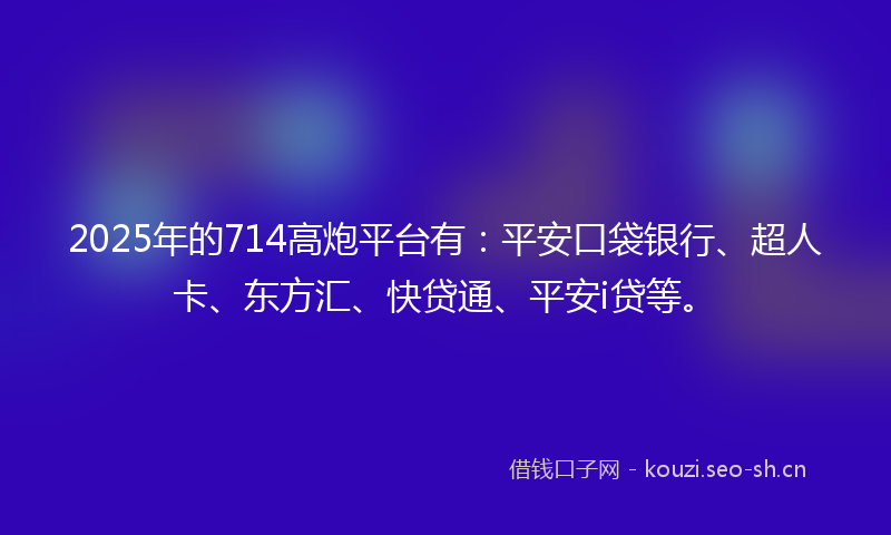 2025年的714高炮平台有：平安口袋银行、超人卡、东方汇、快贷通、平安i贷等。