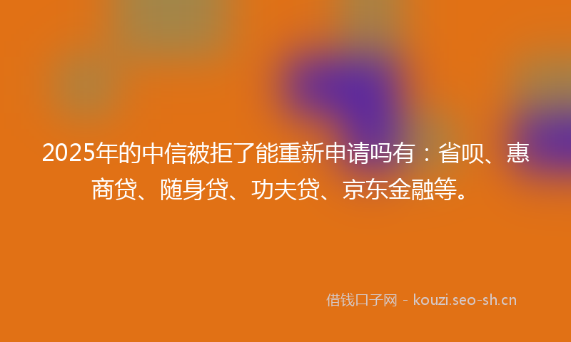 2025年的中信被拒了能重新申请吗有：省呗、惠商贷、随身贷、功夫贷、京东金融等。