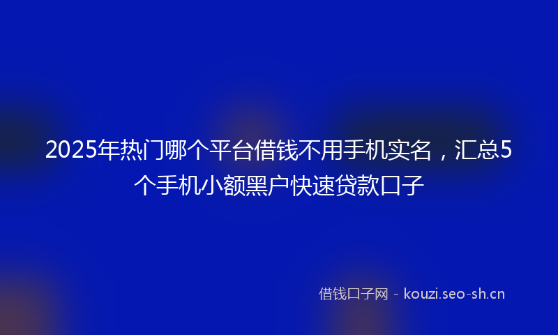2025年热门哪个平台借钱不用手机实名，汇总5个手机小额黑户快速贷款口子