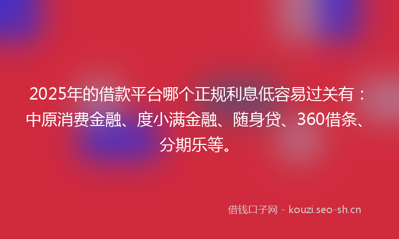 2025年的借款平台哪个正规利息低容易过关有：中原消费金融、度小满金融、随身贷、360借条、分期乐等。