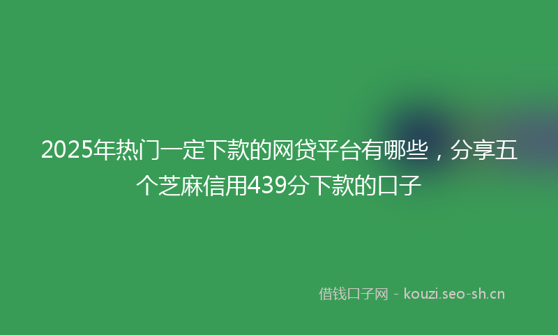 2025年热门一定下款的网贷平台有哪些，分享五个芝麻信用439分下款的口子