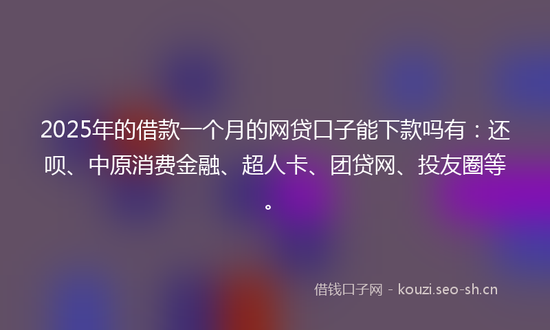 2025年的借款一个月的网贷口子能下款吗有：还呗、中原消费金融、超人卡、团贷网、投友圈等。