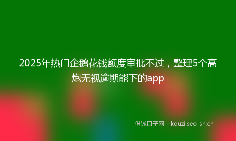 2025年热门企鹅花钱额度审批不过，整理5个高炮无视逾期能下的app