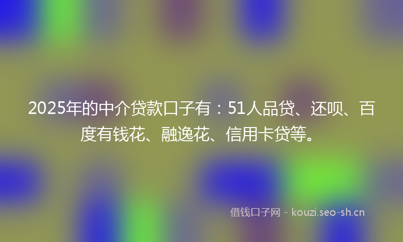 2025年的中介贷款口子有：51人品贷、还呗、百度有钱花、融逸花、信用卡贷等。
